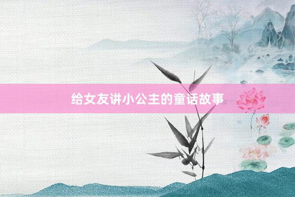给女友讲小公主的童话故事
